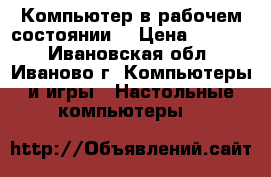 Компьютер в рабочем состоянии  › Цена ­ 5 000 - Ивановская обл., Иваново г. Компьютеры и игры » Настольные компьютеры   